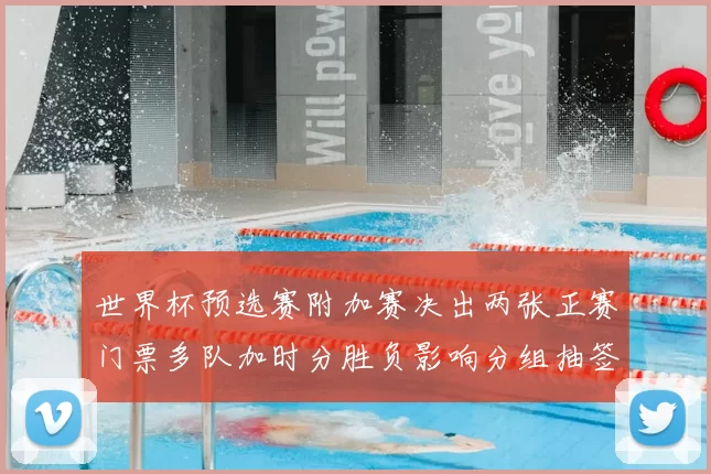 世界杯预选赛附加赛决出两张正赛门票多队加时分胜负影响分组抽签