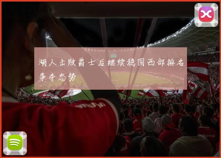 湖人击败爵士后继续稳固西部排名争夺态势