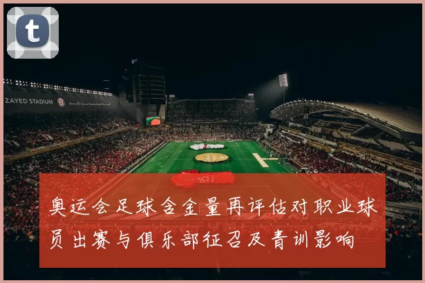 奥运会足球含金量再评估对职业球员出赛与俱乐部征召及青训影响