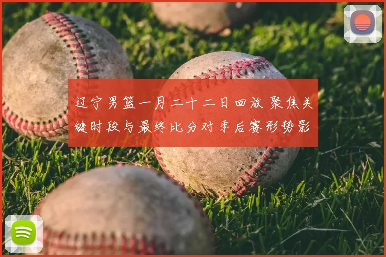 辽宁男篮一月二十二日回放 聚焦关键时段与最终比分对季后赛形势影响