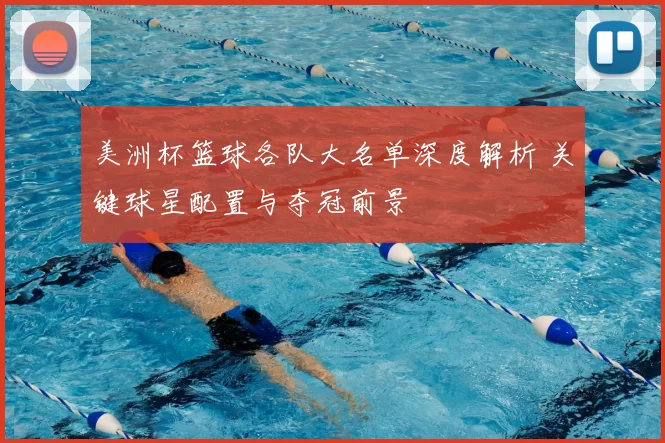 美洲杯篮球各队大名单深度解析 关键球星配置与夺冠前景