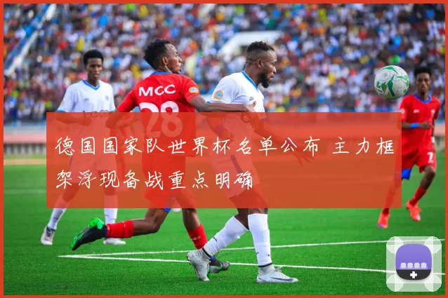 德国国家队世界杯名单公布 主力框架浮现备战重点明确