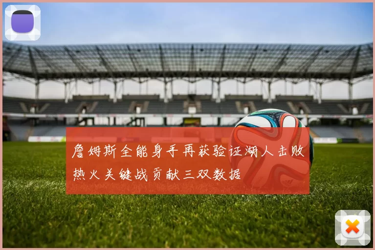 詹姆斯全能身手再获验证湖人击败热火关键战贡献三双数据