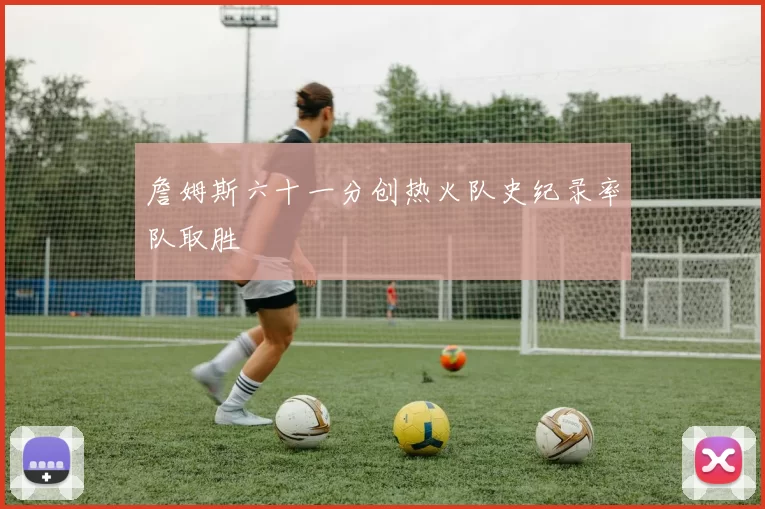 詹姆斯六十一分创热火队史纪录率队取胜