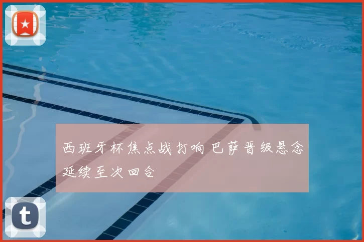 西班牙杯焦点战打响 巴萨晋级悬念延续至次回合