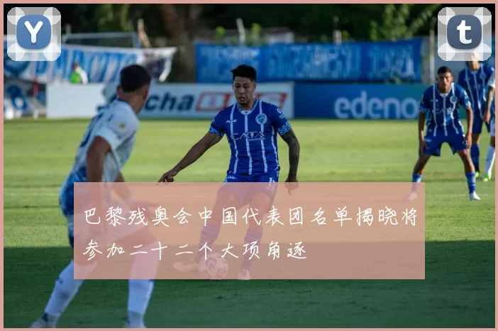 巴黎残奥会中国代表团名单揭晓将参加二十二个大项角逐