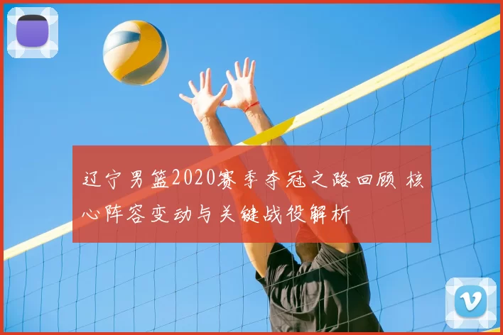 辽宁男篮2020赛季夺冠之路回顾 核心阵容变动与关键战役解析