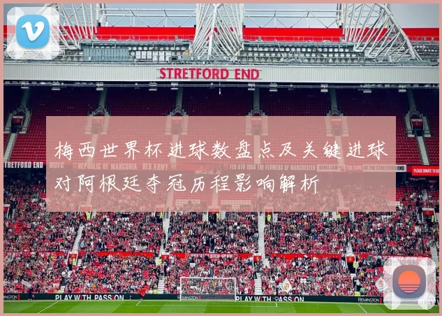 梅西世界杯进球数盘点及关键进球对阿根廷夺冠历程影响解析