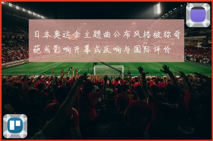 日本奥运会主题曲公布风格被称奇葩或影响开幕式反响与国际评价