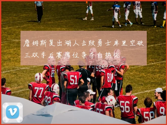 詹姆斯复出湖人击败勇士库里空砍三双季后赛席位争夺白热化